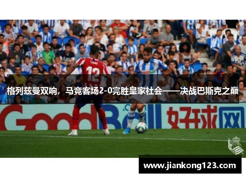 格列兹曼双响，马竞客场2-0完胜皇家社会——决战巴斯克之巅